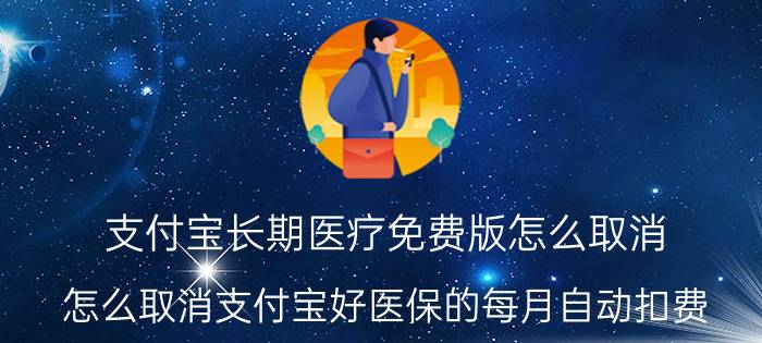 支付宝长期医疗免费版怎么取消 怎么取消支付宝好医保的每月自动扣费？